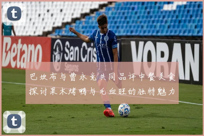巴坎布与曹永竞共同品评中餐美食探讨果木烤鸭与毛血旺的独特魅力