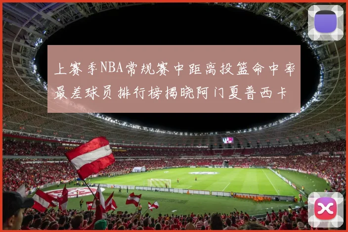 上赛季NBA常规赛中距离投篮命中率最差球员排行榜揭晓阿门夏普西卡名列前三